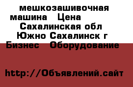 мешкозашивочная машина › Цена ­ 10 000 - Сахалинская обл., Южно-Сахалинск г. Бизнес » Оборудование   